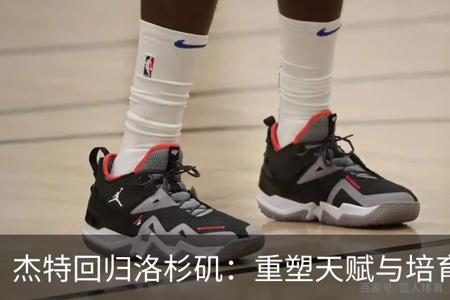 杰特回归洛杉矶：重塑天赋与培育未来的湖人新篇章